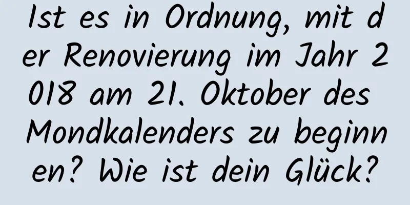 Ist es in Ordnung, mit der Renovierung im Jahr 2018 am 21. Oktober des Mondkalenders zu beginnen? Wie ist dein Glück?