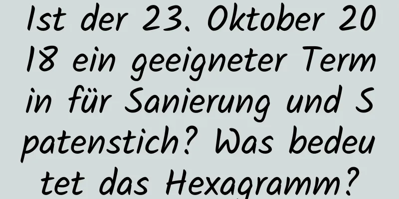 Ist der 23. Oktober 2018 ein geeigneter Termin für Sanierung und Spatenstich? Was bedeutet das Hexagramm?