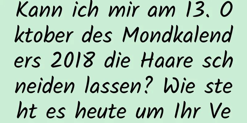 Kann ich mir am 13. Oktober des Mondkalenders 2018 die Haare schneiden lassen? Wie steht es heute um Ihr Vermögen?