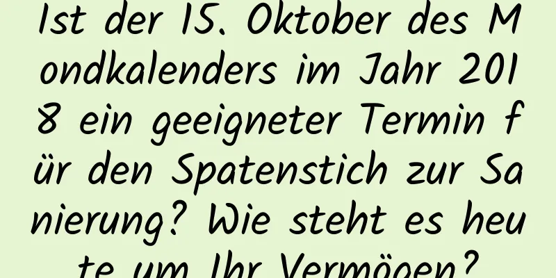 Ist der 15. Oktober des Mondkalenders im Jahr 2018 ein geeigneter Termin für den Spatenstich zur Sanierung? Wie steht es heute um Ihr Vermögen?