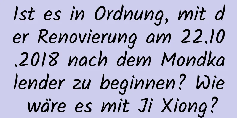 Ist es in Ordnung, mit der Renovierung am 22.10.2018 nach dem Mondkalender zu beginnen? Wie wäre es mit Ji Xiong?