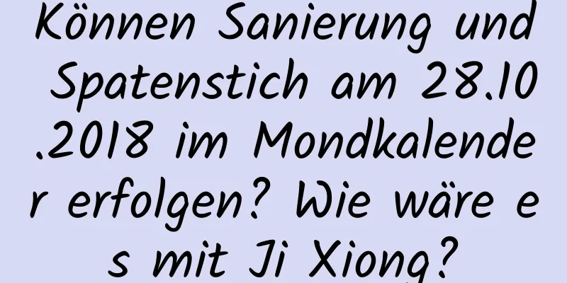 Können Sanierung und Spatenstich am 28.10.2018 im Mondkalender erfolgen? Wie wäre es mit Ji Xiong?