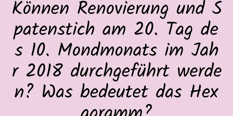 Können Renovierung und Spatenstich am 20. Tag des 10. Mondmonats im Jahr 2018 durchgeführt werden? Was bedeutet das Hexagramm?