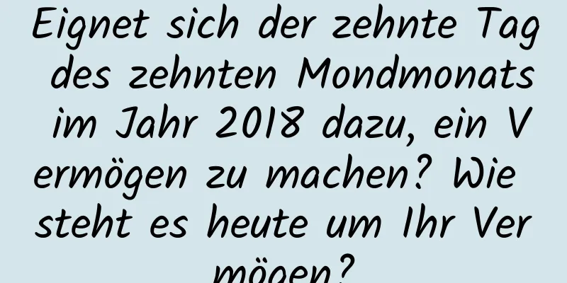 Eignet sich der zehnte Tag des zehnten Mondmonats im Jahr 2018 dazu, ein Vermögen zu machen? Wie steht es heute um Ihr Vermögen?