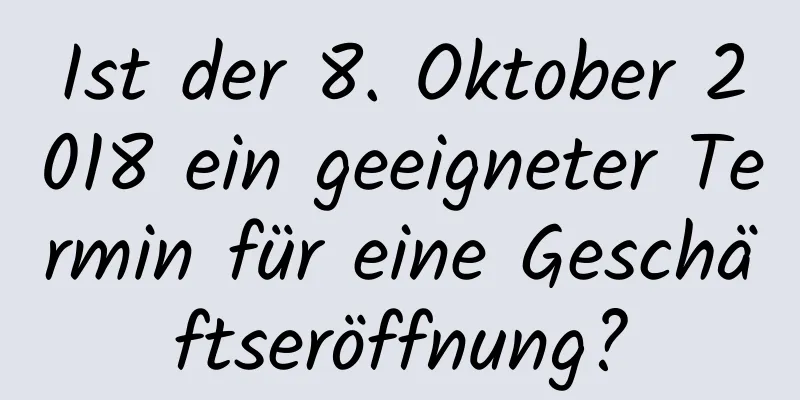 Ist der 8. Oktober 2018 ein geeigneter Termin für eine Geschäftseröffnung?