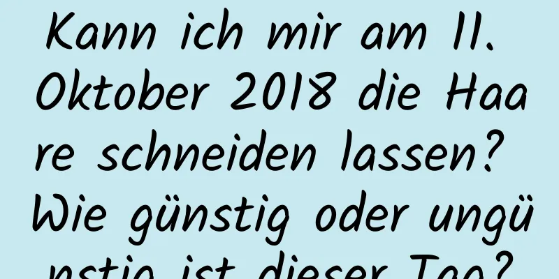 Kann ich mir am 11. Oktober 2018 die Haare schneiden lassen? Wie günstig oder ungünstig ist dieser Tag?