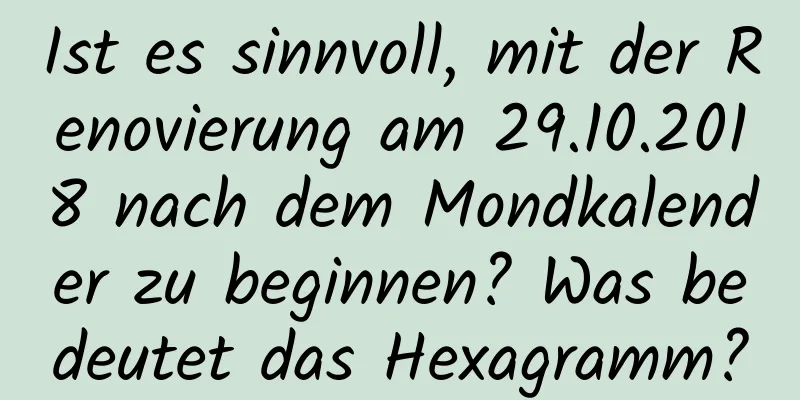 Ist es sinnvoll, mit der Renovierung am 29.10.2018 nach dem Mondkalender zu beginnen? Was bedeutet das Hexagramm?