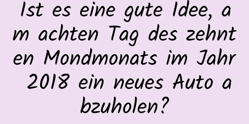 Ist es eine gute Idee, am achten Tag des zehnten Mondmonats im Jahr 2018 ein neues Auto abzuholen?