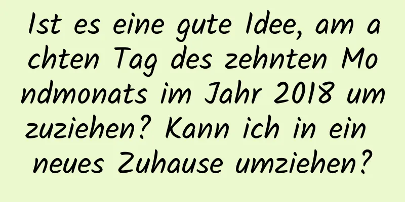 Ist es eine gute Idee, am achten Tag des zehnten Mondmonats im Jahr 2018 umzuziehen? Kann ich in ein neues Zuhause umziehen?