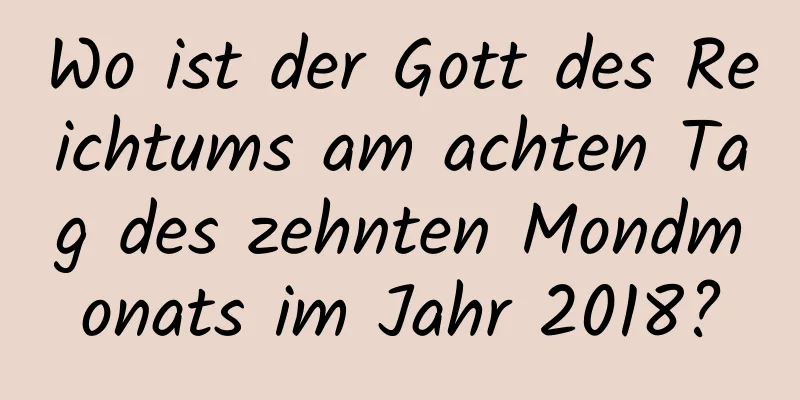 Wo ist der Gott des Reichtums am achten Tag des zehnten Mondmonats im Jahr 2018?