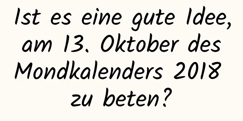 Ist es eine gute Idee, am 13. Oktober des Mondkalenders 2018 zu beten?