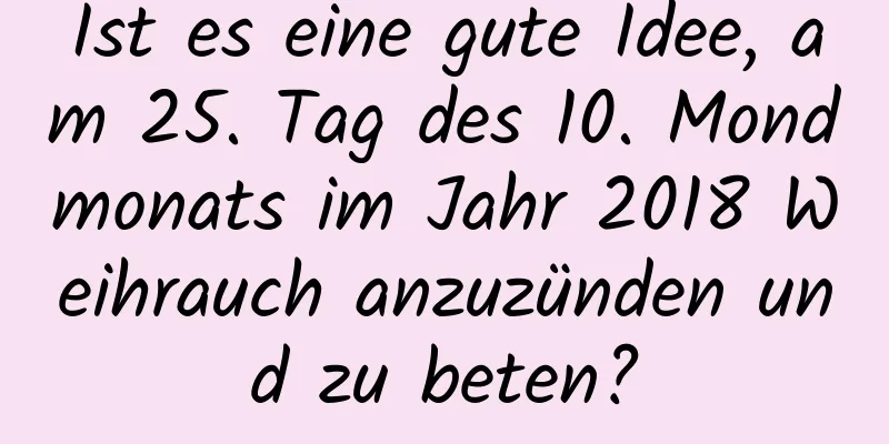 Ist es eine gute Idee, am 25. Tag des 10. Mondmonats im Jahr 2018 Weihrauch anzuzünden und zu beten?