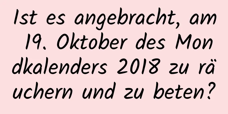 Ist es angebracht, am 19. Oktober des Mondkalenders 2018 zu räuchern und zu beten?