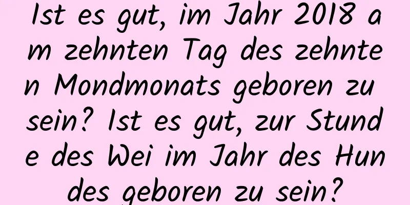 Ist es gut, im Jahr 2018 am zehnten Tag des zehnten Mondmonats geboren zu sein? Ist es gut, zur Stunde des Wei im Jahr des Hundes geboren zu sein?