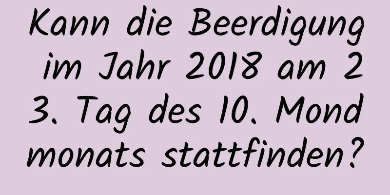 Kann die Beerdigung im Jahr 2018 am 23. Tag des 10. Mondmonats stattfinden?