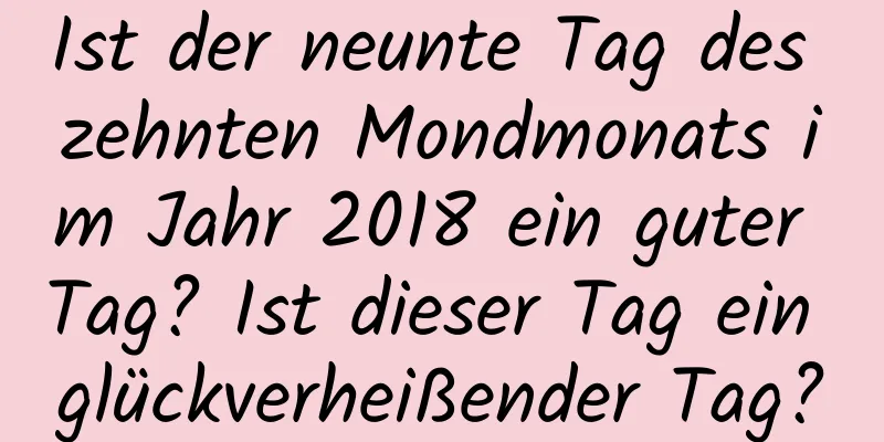 Ist der neunte Tag des zehnten Mondmonats im Jahr 2018 ein guter Tag? Ist dieser Tag ein glückverheißender Tag?