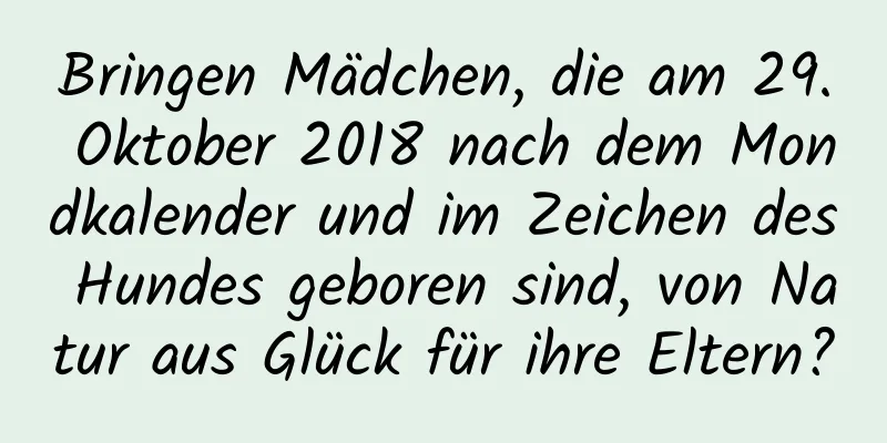 Bringen Mädchen, die am 29. Oktober 2018 nach dem Mondkalender und im Zeichen des Hundes geboren sind, von Natur aus Glück für ihre Eltern?