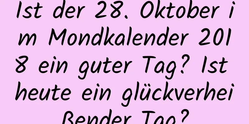 Ist der 28. Oktober im Mondkalender 2018 ein guter Tag? Ist heute ein glückverheißender Tag?