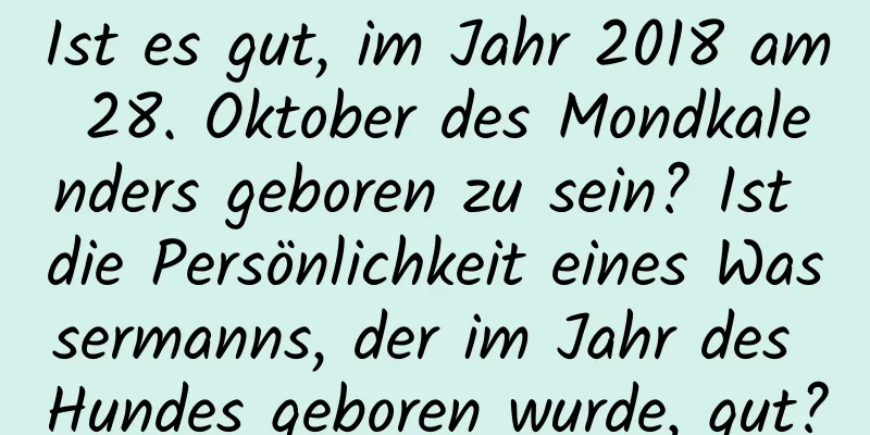 Ist es gut, im Jahr 2018 am 28. Oktober des Mondkalenders geboren zu sein? Ist die Persönlichkeit eines Wassermanns, der im Jahr des Hundes geboren wurde, gut?