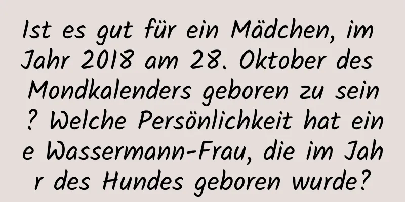 Ist es gut für ein Mädchen, im Jahr 2018 am 28. Oktober des Mondkalenders geboren zu sein? Welche Persönlichkeit hat eine Wassermann-Frau, die im Jahr des Hundes geboren wurde?