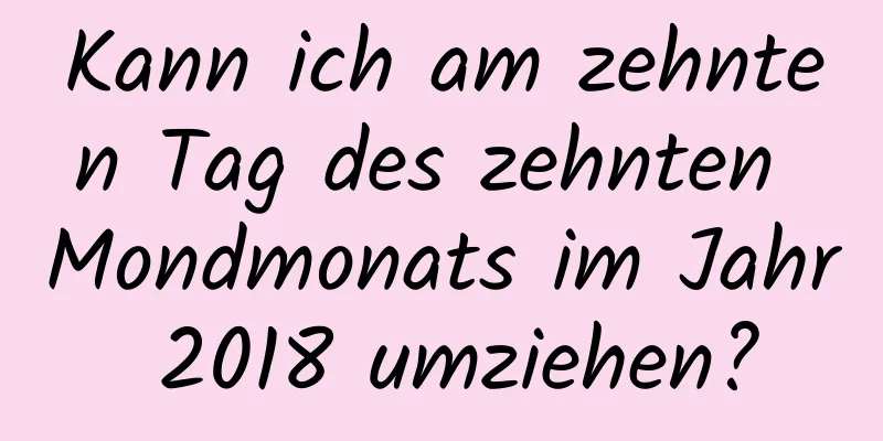 Kann ich am zehnten Tag des zehnten Mondmonats im Jahr 2018 umziehen?