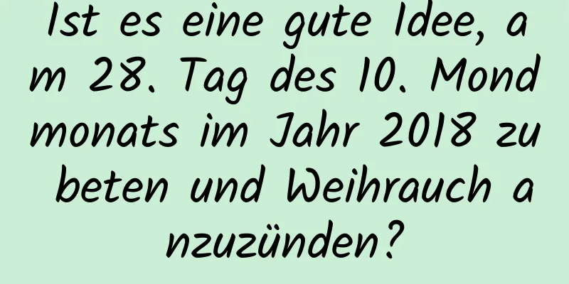 Ist es eine gute Idee, am 28. Tag des 10. Mondmonats im Jahr 2018 zu beten und Weihrauch anzuzünden?