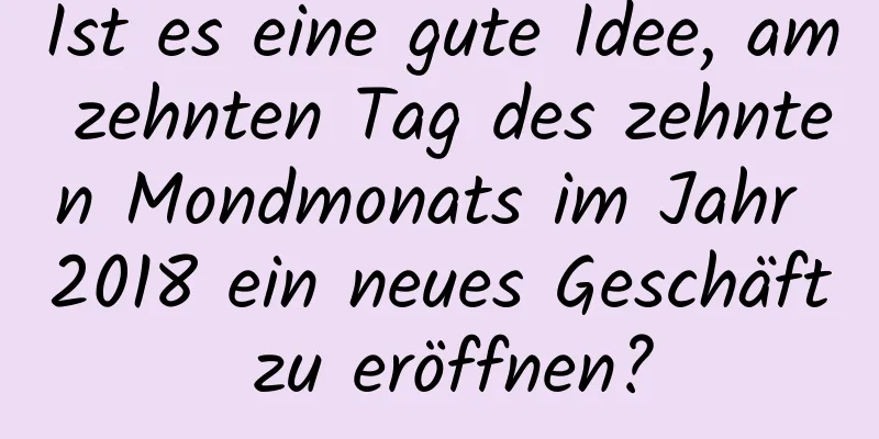 Ist es eine gute Idee, am zehnten Tag des zehnten Mondmonats im Jahr 2018 ein neues Geschäft zu eröffnen?