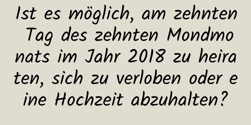 Ist es möglich, am zehnten Tag des zehnten Mondmonats im Jahr 2018 zu heiraten, sich zu verloben oder eine Hochzeit abzuhalten?