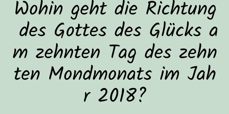 Wohin geht die Richtung des Gottes des Glücks am zehnten Tag des zehnten Mondmonats im Jahr 2018?