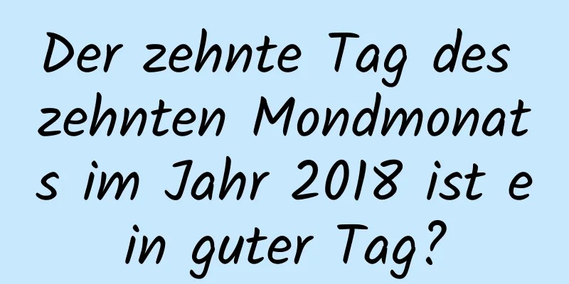 Der zehnte Tag des zehnten Mondmonats im Jahr 2018 ist ein guter Tag?