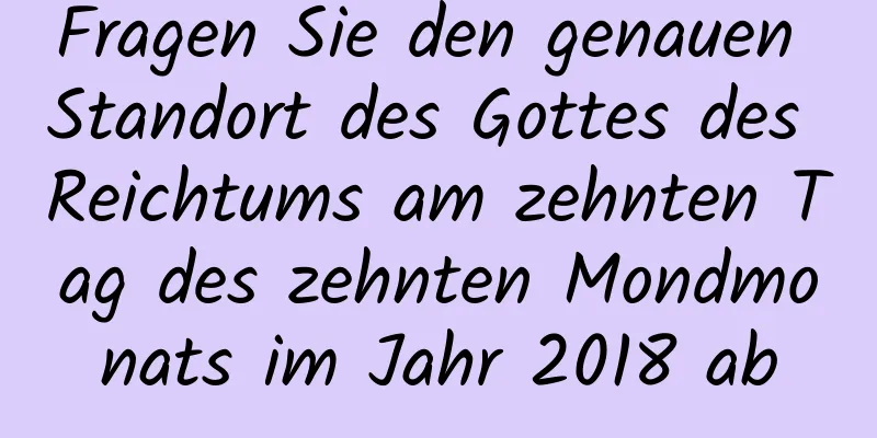 Fragen Sie den genauen Standort des Gottes des Reichtums am zehnten Tag des zehnten Mondmonats im Jahr 2018 ab