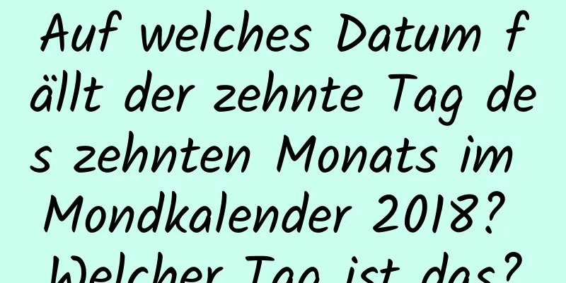 Auf welches Datum fällt der zehnte Tag des zehnten Monats im Mondkalender 2018? Welcher Tag ist das?