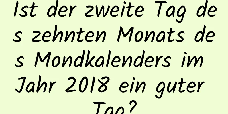 Ist der zweite Tag des zehnten Monats des Mondkalenders im Jahr 2018 ein guter Tag?