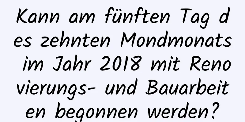 Kann am fünften Tag des zehnten Mondmonats im Jahr 2018 mit Renovierungs- und Bauarbeiten begonnen werden?