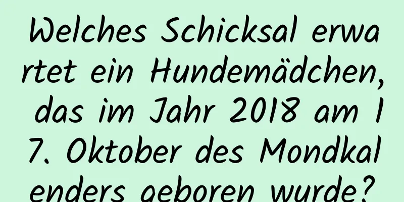 Welches Schicksal erwartet ein Hundemädchen, das im Jahr 2018 am 17. Oktober des Mondkalenders geboren wurde?