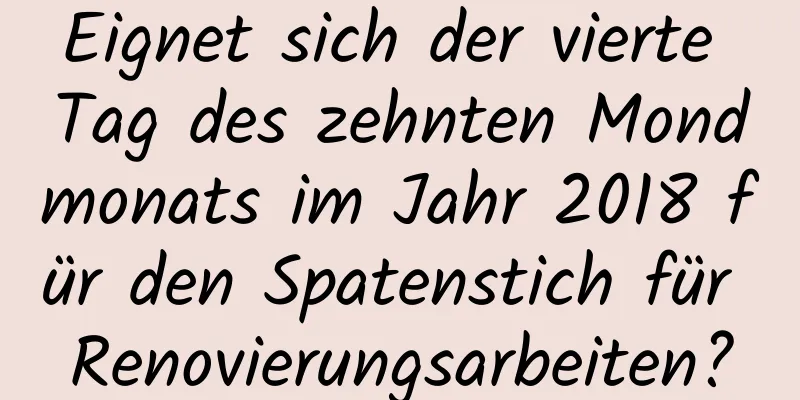 Eignet sich der vierte Tag des zehnten Mondmonats im Jahr 2018 für den Spatenstich für Renovierungsarbeiten?