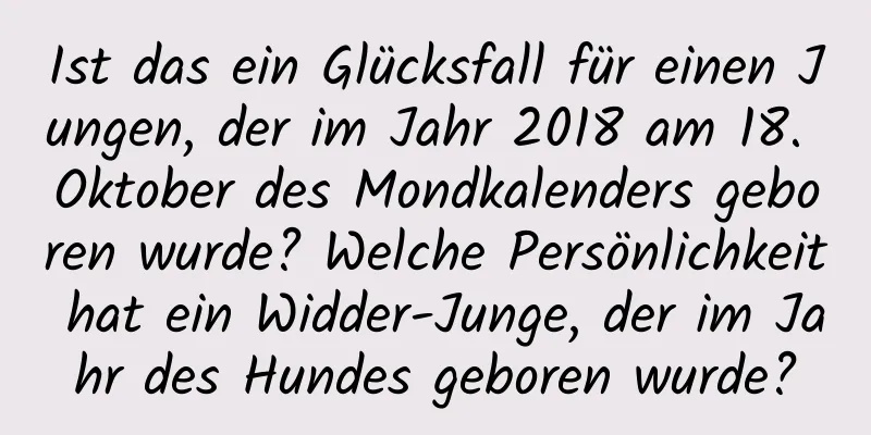 Ist das ein Glücksfall für einen Jungen, der im Jahr 2018 am 18. Oktober des Mondkalenders geboren wurde? Welche Persönlichkeit hat ein Widder-Junge, der im Jahr des Hundes geboren wurde?