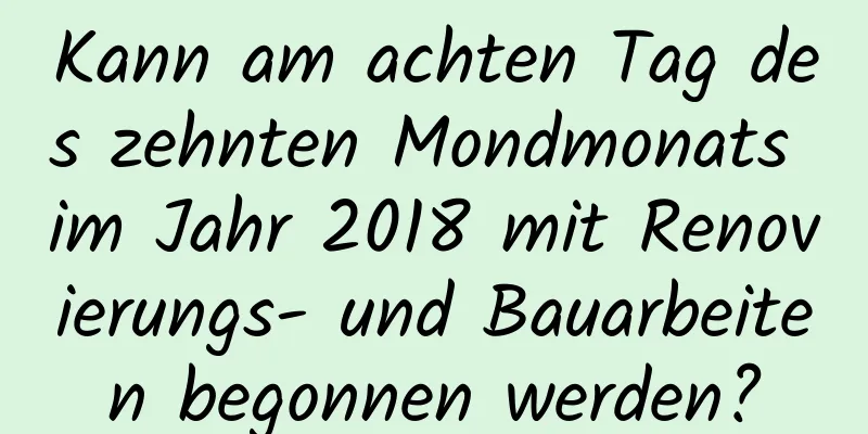 Kann am achten Tag des zehnten Mondmonats im Jahr 2018 mit Renovierungs- und Bauarbeiten begonnen werden?