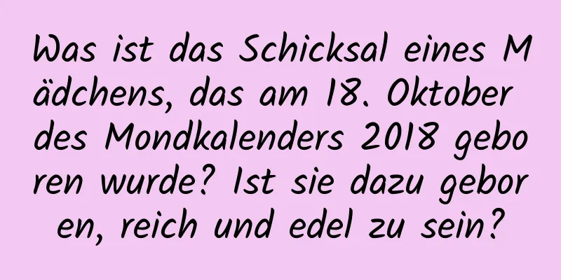 Was ist das Schicksal eines Mädchens, das am 18. Oktober des Mondkalenders 2018 geboren wurde? Ist sie dazu geboren, reich und edel zu sein?