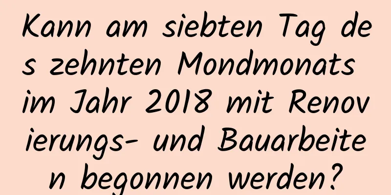 Kann am siebten Tag des zehnten Mondmonats im Jahr 2018 mit Renovierungs- und Bauarbeiten begonnen werden?