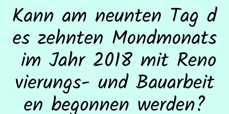 Kann am neunten Tag des zehnten Mondmonats im Jahr 2018 mit Renovierungs- und Bauarbeiten begonnen werden?