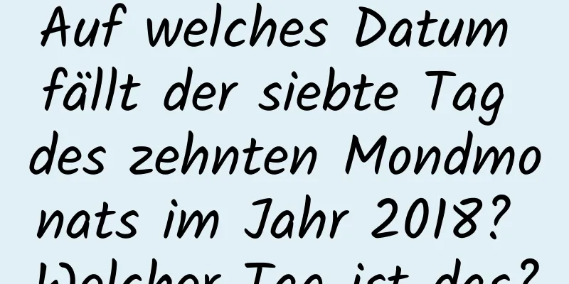 Auf welches Datum fällt der siebte Tag des zehnten Mondmonats im Jahr 2018? Welcher Tag ist das?