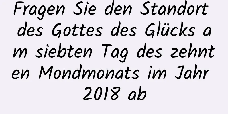 Fragen Sie den Standort des Gottes des Glücks am siebten Tag des zehnten Mondmonats im Jahr 2018 ab