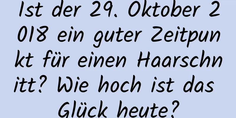 Ist der 29. Oktober 2018 ein guter Zeitpunkt für einen Haarschnitt? Wie hoch ist das Glück heute?