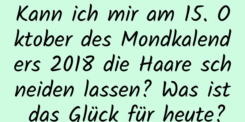 Kann ich mir am 15. Oktober des Mondkalenders 2018 die Haare schneiden lassen? Was ist das Glück für heute?