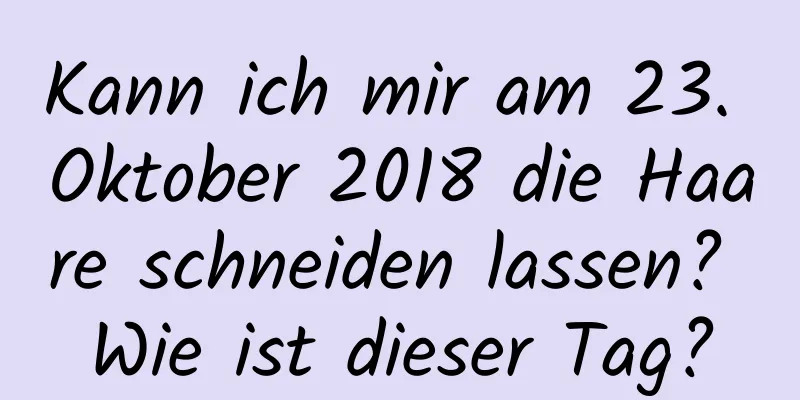 Kann ich mir am 23. Oktober 2018 die Haare schneiden lassen? Wie ist dieser Tag?