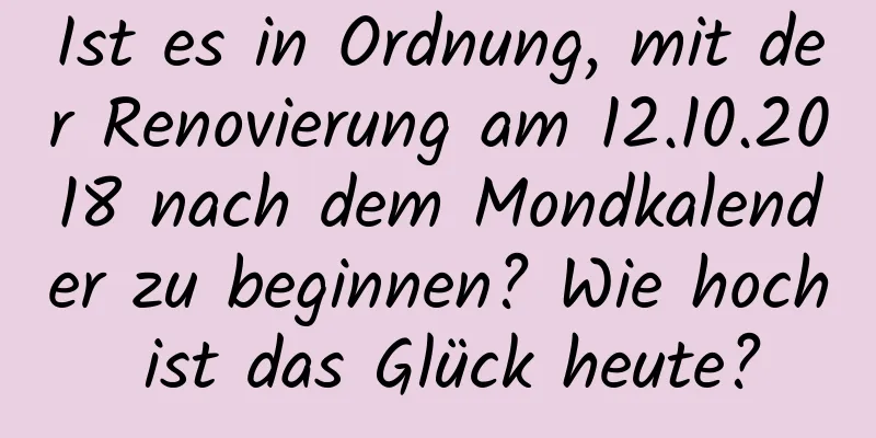 Ist es in Ordnung, mit der Renovierung am 12.10.2018 nach dem Mondkalender zu beginnen? Wie hoch ist das Glück heute?