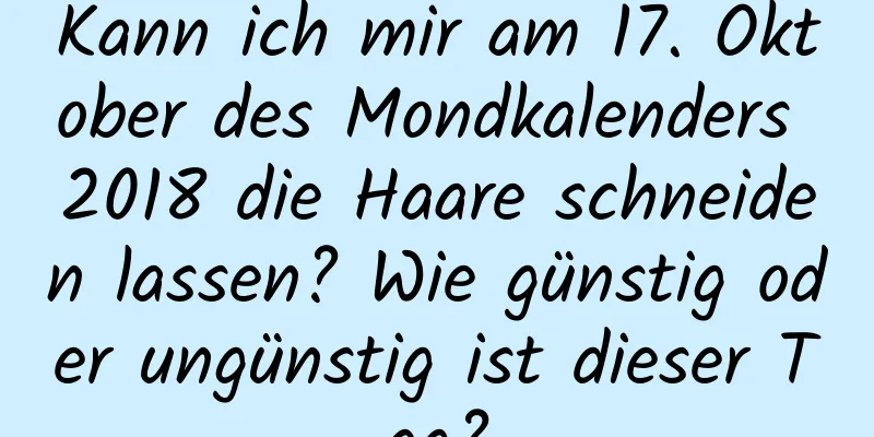 Kann ich mir am 17. Oktober des Mondkalenders 2018 die Haare schneiden lassen? Wie günstig oder ungünstig ist dieser Tag?