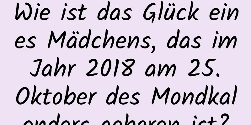 Wie ist das Glück eines Mädchens, das im Jahr 2018 am 25. Oktober des Mondkalenders geboren ist?