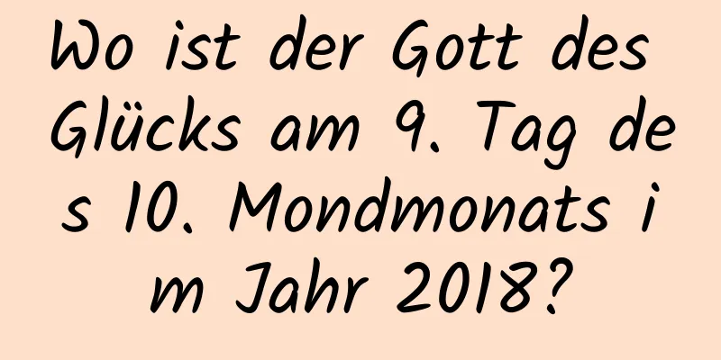 Wo ist der Gott des Glücks am 9. Tag des 10. Mondmonats im Jahr 2018?